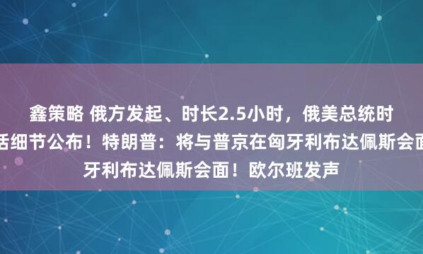鑫策略 俄方发起、时长2.5小时,俄美总统时隔近两月再通话细节公布!特朗普:将与普京在匈牙利布达佩斯会面!欧尔班发声