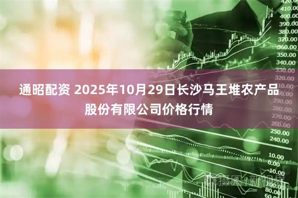通昭配资 2025年10月29日长沙马王堆农产品股份有限公司价格行情