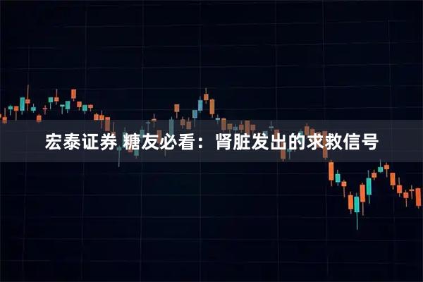 宏泰证券 糖友必看：肾脏发出的求救信号