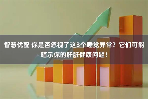 智慧优配 你是否忽视了这3个睡觉异常?它们可能暗示你的肝脏健康问题!