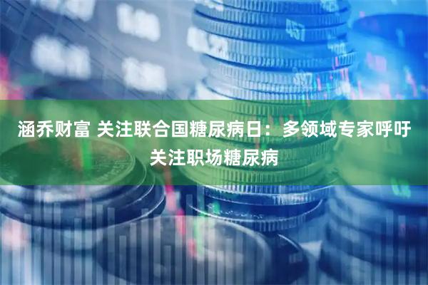 涵乔财富 关注联合国糖尿病日：多领域专家呼吁关注职场糖尿病