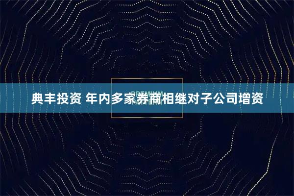 典丰投资 年内多家券商相继对子公司增资