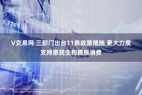 V交易网 三部门出台11条政策措施 更大力度支持惠民生和提振消费