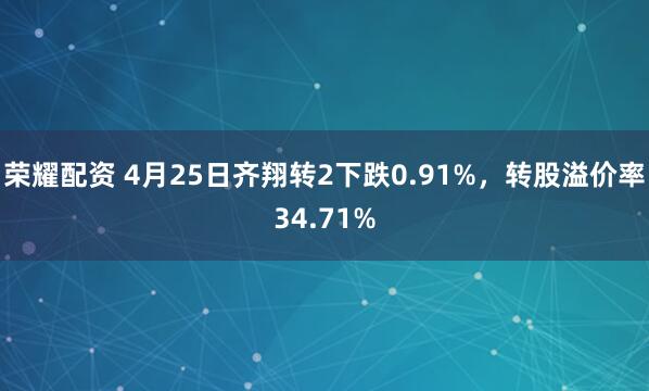 荣耀配资 4月25日齐翔转2下跌0.91%，转股溢价率34.71%