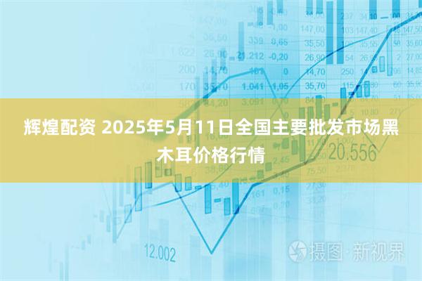 辉煌配资 2025年5月11日全国主要批发市场黑木耳价格行情