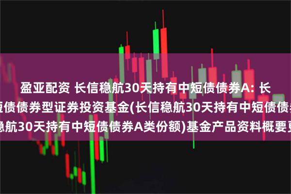盈亚配资 长信稳航30天持有中短债债券A: 长信稳航30天持有期中短债债券型证券投资基金(长信稳航30天持有中短债债券A类份额)基金产品资料概要更新
