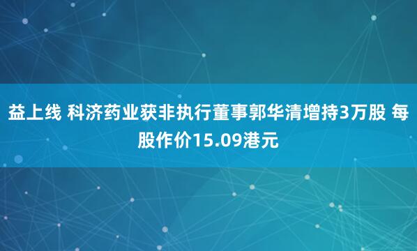 益上线 科济药业获非执行董事郭华清增持3万股 每股作价15.09港元