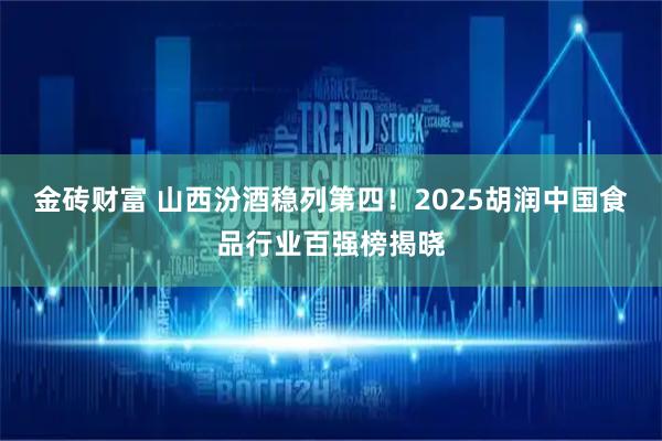 金砖财富 山西汾酒稳列第四！2025胡润中国食品行业百强榜揭晓