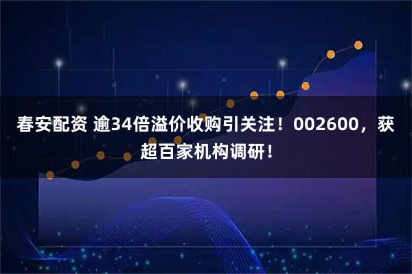 春安配资 逾34倍溢价收购引关注！002600，获超百家机构调研！