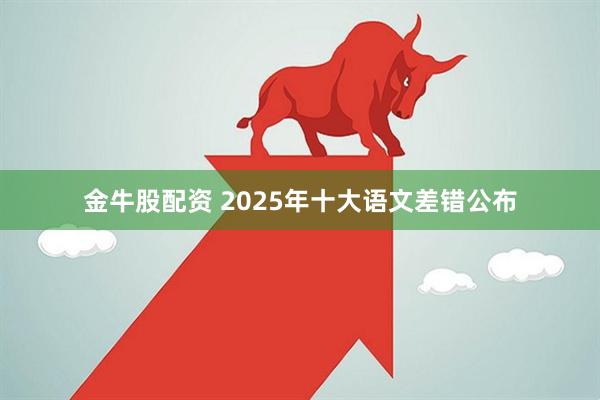 金牛股配资 2025年十大语文差错公布