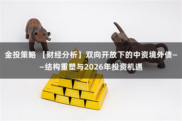 金投策略 【财经分析】双向开放下的中资境外债——结构重塑与2026年投资机遇