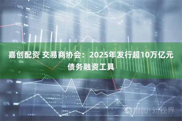 嘉创配资 交易商协会：2025年发行超10万亿元债务融资工具