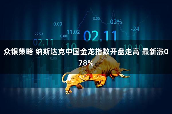 众银策略 纳斯达克中国金龙指数开盘走高 最新涨078%