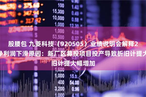 股腰包 九菱科技（920505）业绩说明会解释2025年净利润下滑原因：新厂区募投项目投产导致折旧计提大幅增加