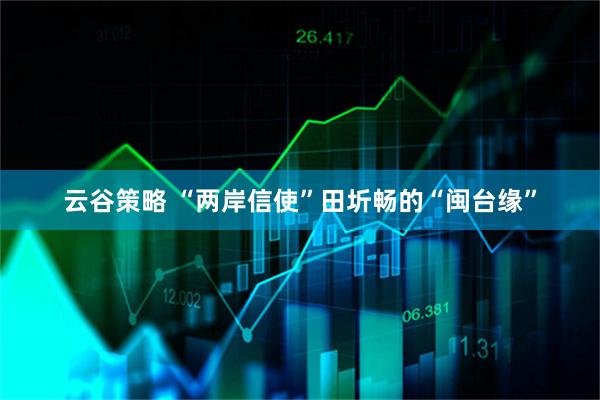 云谷策略 “两岸信使”田圻畅的“闽台缘”