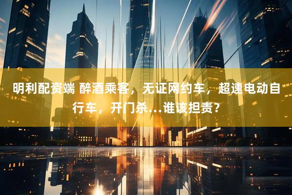 明利配资端 醉酒乘客,无证网约车,超速电动自行车,开门杀…谁该担责?