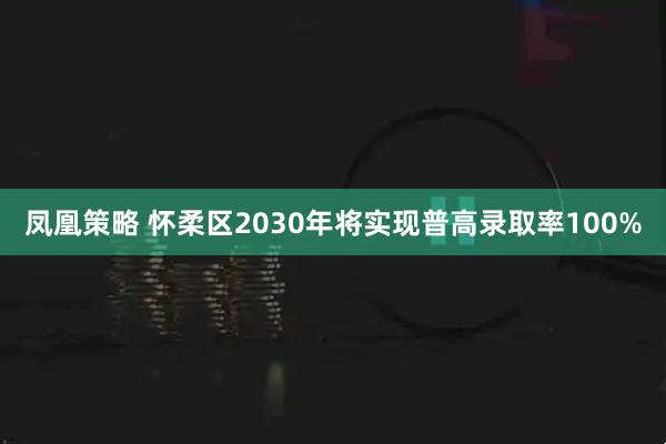 凤凰策略 怀柔区2030年将实现普高录取率100%