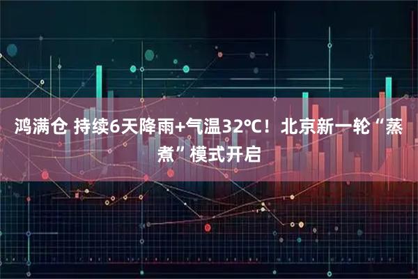 鸿满仓 持续6天降雨+气温32℃！北京新一轮“蒸煮”模式开启