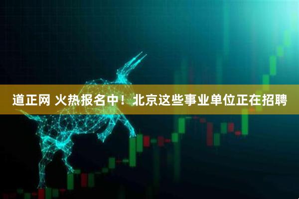 道正网 火热报名中！北京这些事业单位正在招聘