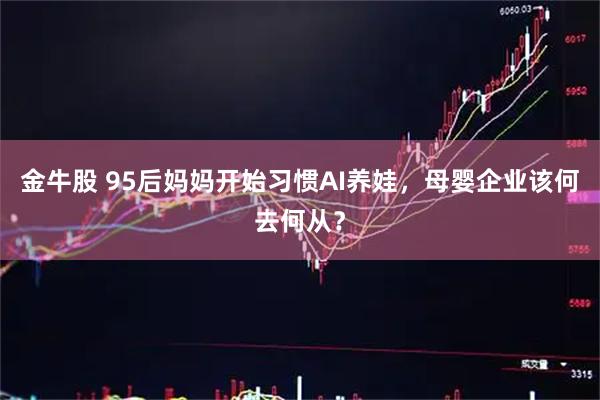 金牛股 95后妈妈开始习惯AI养娃，母婴企业该何去何从？