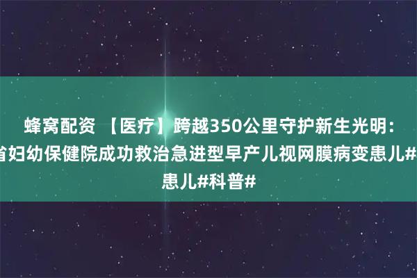 蜂窝配资 【医疗】跨越350公里守护新生光明：广东省妇幼保健院成功救治急进型早产儿视网膜病变患儿#科普#