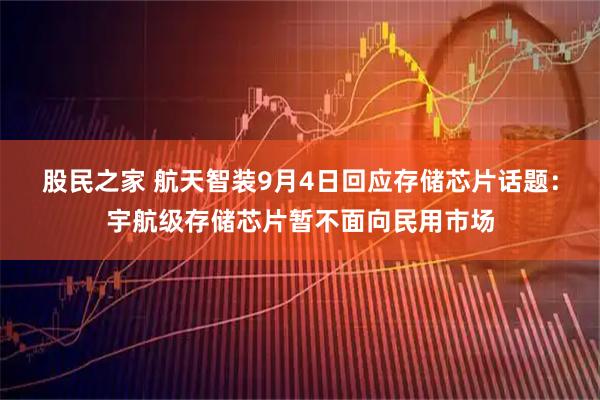 股民之家 航天智装9月4日回应存储芯片话题：宇航级存储芯片暂不面向民用市场